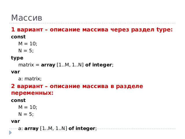 Массив 1 вариант – описание массива через раздел type: const  M = 10;  N = 5; type  matrix = array [1..M, 1..N] of  integer ; var  a: matrix; 2 вариант – описание массива в разделе переменных: const  M = 10;  N = 5; var  a: array [1..M, 1..N] of  integer ;