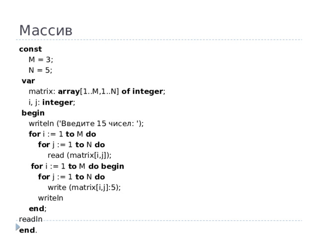 Массив const  M = 3;  N = 5;   var  matrix: array [1..M,1..N] of  integer ;  i, j: integer ;   begin  writeln ('Введите 15 чисел: ');  for i := 1 to M do  for j := 1 to N do  read (matrix[i,j]);   for i := 1 to M do  begin  for j := 1 to N do  write (matrix[i,j]:5);  writeln  end ; readln end .