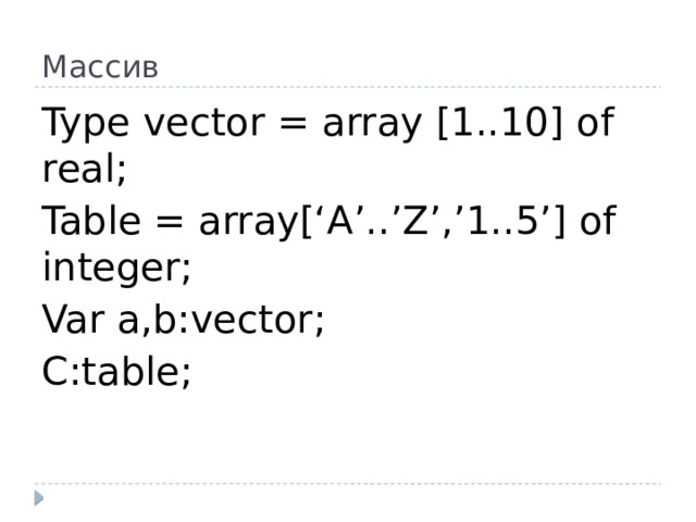 Массив Type vector = array [1..10] of real; Table = array[‘A’..’Z’,’1..5’] of integer; Var a,b:vector; C:table;