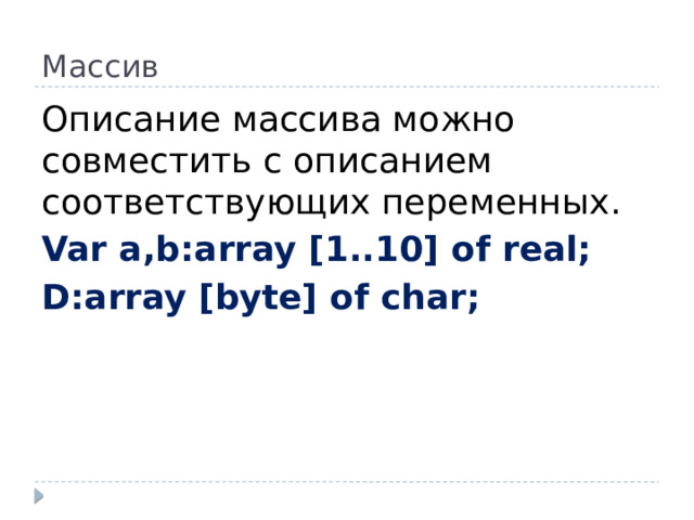 Массив Описание массива можно совместить с описанием соответствующих переменных. Var a,b:array [1..10] of real; D:array [byte] of char;