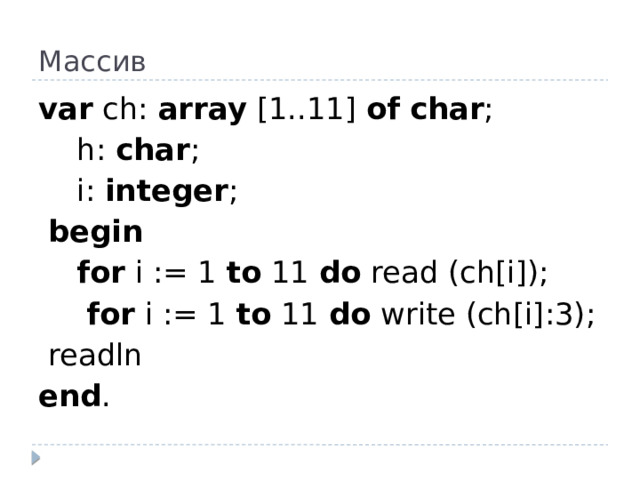 Массив var ch: array [1..11] of  char ;  h: char ;  i: integer ;   begin  for i := 1 to 11 do read (ch[i]);   for i := 1 to 11 do write (ch[i]:3);   readln end .