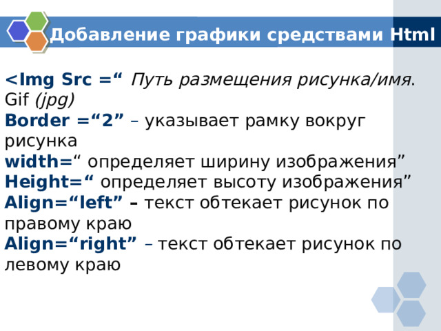 Добавление графики средствами Html    Путь размещения рисунка/имя . Gif (jpg) Border =“2” – указывает рамку вокруг рисунка width= “  определяет ширину изображения” Height=“ определяет высоту изображения” Align=“left” – текст обтекает рисунок по правому краю Align=“right” – текст обтекает рисунок по левому краю