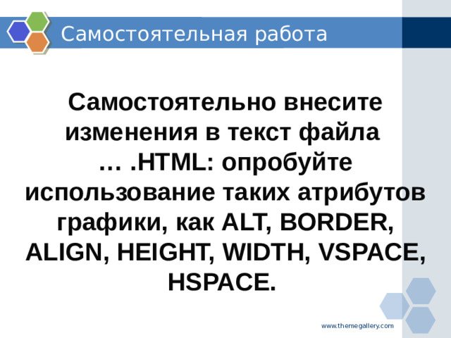 Самостоятельная работа  Самостоятельно внесите изменения в текст файла … .HTML: опробуйте использование таких атрибутов графики, как ALT, BORDER, ALIGN, HEIGHT, WIDTH, VSPACE, HSPACE. www.themegallery.com