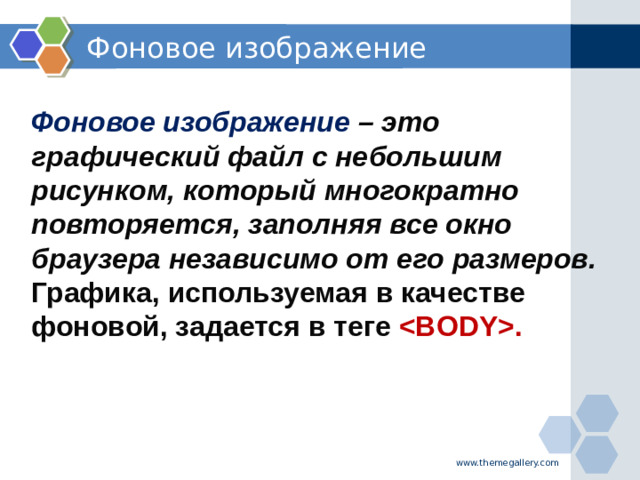 Фоновое изображение Фоновое изображение – это графический файл с небольшим рисунком, который многократно повторяется, заполняя все окно браузера независимо от его размеров. Графика, используемая в качестве фоновой, задается в теге . www.themegallery.com