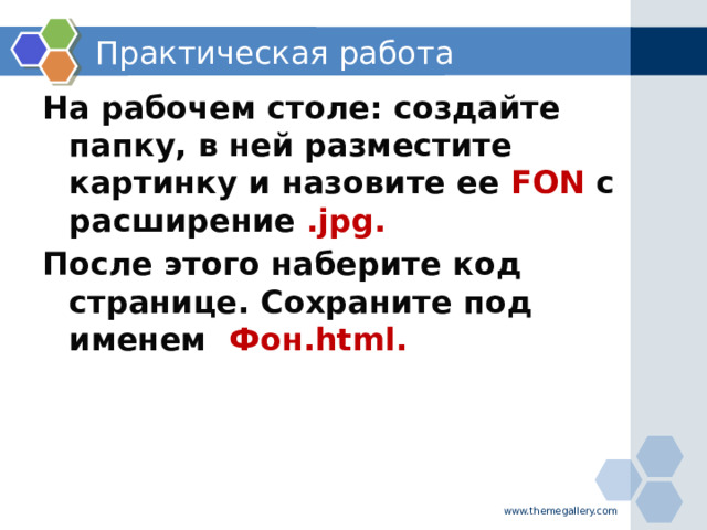 Практическая работа На рабочем столе: создайте папку, в ней разместите картинку и назовите ее FON с расширение .jpg. После этого наберите код странице. Сохраните под именем Фон.html. www.themegallery.com