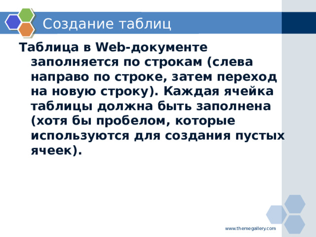 Создание таблиц Таблица в Web-документе заполняется по строкам (слева направо по строке, затем переход на новую строку). Каждая ячейка таблицы должна быть заполнена (хотя бы пробелом, которые используются для создания пустых ячеек). www.themegallery.com