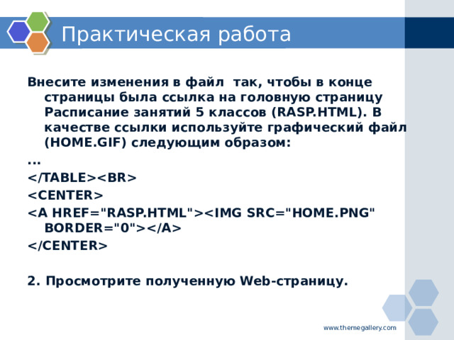 Практическая работа  Внесите изменения в файл так, чтобы в конце страницы была ссылка на головную страницу Расписание занятий 5 классов (RASP.HTML). В качестве ссылки используйте графический файл (HOME.GIF) следующим образом: ...      2. Просмотрите полученную Web-страницу.    www.themegallery.com