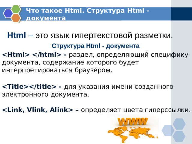 Что такое Html. Структура Html - документа Html – это язык гипертекстовой разметки. Структура Html - документа  - раздел, определяющий специфику документа, содержание которого будет интерпретироваться браузером.  - для указания имени созданного электронного документа.  – определяет цвета гиперссылки.