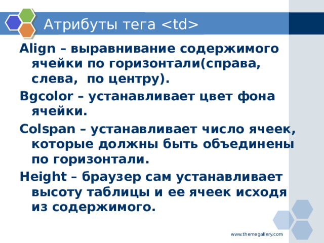 Атрибуты тега  Align – выравнивание содержимого ячейки по горизонтали(справа, слева, по центру). Bgcolor – устанавливает цвет фона ячейки. Colspan – устанавливает число ячеек, которые должны быть объединены по горизонтали. Height – браузер сам устанавливает высоту таблицы и ее ячеек исходя из содержимого. www.themegallery.com