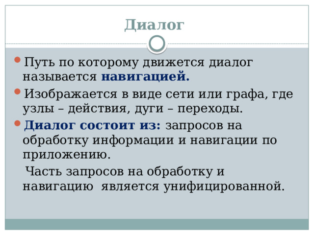 Диалог Путь по которому движется диалог называется навигацией. Изображается в виде сети или графа, где узлы – действия, дуги – переходы. Диалог состоит из: запросов на обработку информации и навигации по приложению.  Часть запросов на обработку и навигацию является унифицированной.