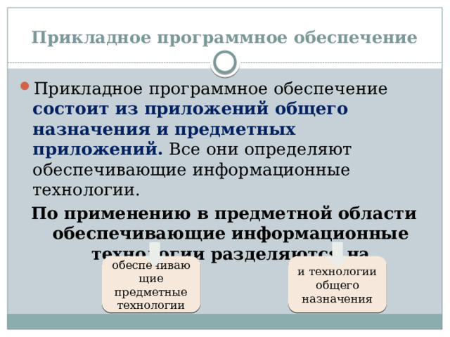 Прикладное программное обеспечение Прикладное программное обеспечение состоит из приложений общего назначения и предметных приложений. Все они определяют обеспечивающие информационные технологии. По применению в предметной области обеспечивающие информационные технологии разделяются на обеспечивающие предметные технологии и технологии общего назначения