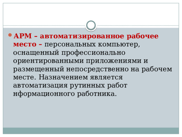 АРМ – автоматизированное рабочее место – персональных компьютер, оснащенный профессионально ориентированными приложениями и размещенный непосредственно на рабочем месте. Назначением является автоматизация рутинных работ нформационного работника.