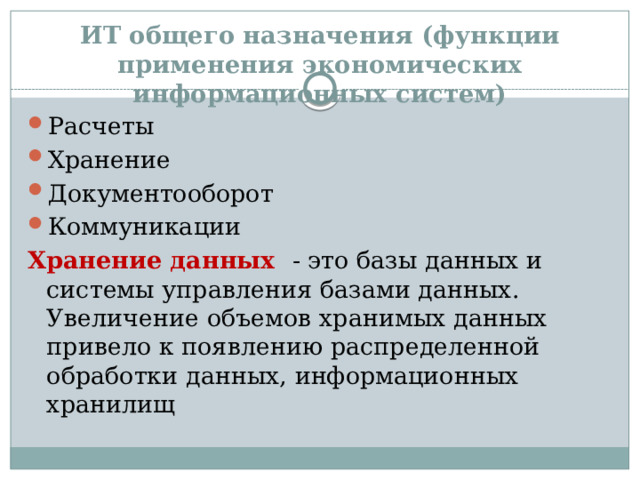 ИТ общего назначения (функции применения экономических информационных систем) Расчеты Хранение Документооборот Коммуникации Хранение данных - это базы данных и системы управления базами данных. Увеличение объемов хранимых данных привело к появлению распределенной обработки данных, информационных хранилищ