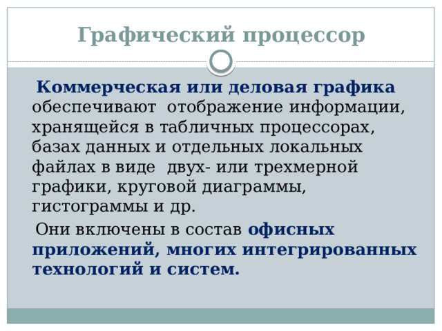 Графический процессор  Коммерческая или деловая графика обеспечивают отображение информации, хранящейся в табличных процессорах, базах данных и отдельных локальных файлах в виде двух- или трехмерной графики, круговой диаграммы, гистограммы и др.  Они включены в состав офисных приложений, многих интегрированных технологий и систем.