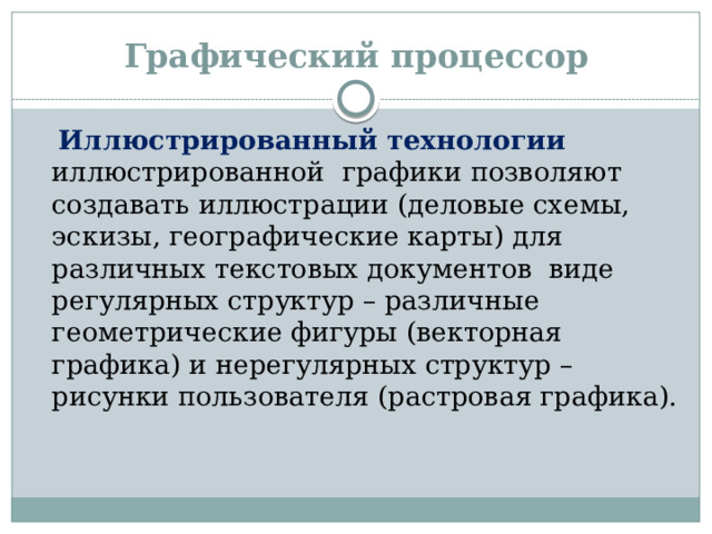 Графический процессор  Иллюстрированный технологии иллюстрированной графики позволяют создавать иллюстрации (деловые схемы, эскизы, географические карты) для различных текстовых документов виде регулярных структур – различные геометрические фигуры (векторная графика) и нерегулярных структур – рисунки пользователя (растровая графика).