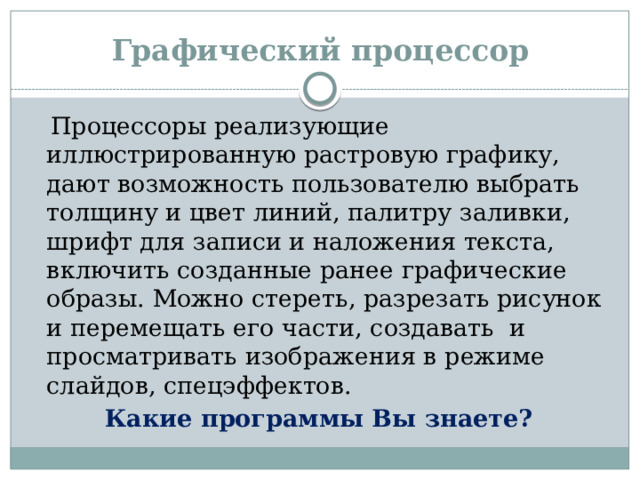 Графический процессор  Процессоры реализующие иллюстрированную растровую графику, дают возможность пользователю выбрать толщину и цвет линий, палитру заливки, шрифт для записи и наложения текста, включить созданные ранее графические образы. Можно стереть, разрезать рисунок и перемещать его части, создавать и просматривать изображения в режиме слайдов, спецэффектов. Какие программы Вы знаете?