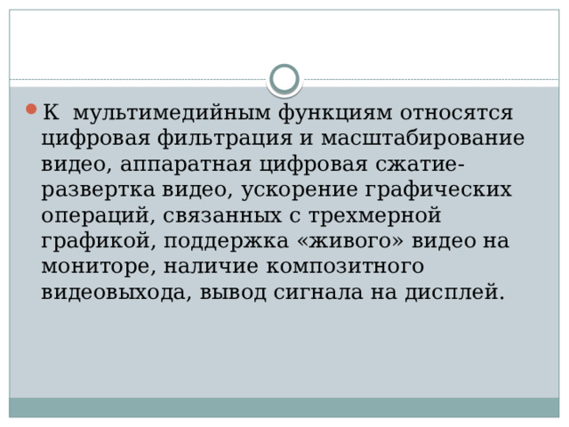 К мультимедийным функциям относятся цифровая фильтрация и масштабирование видео, аппаратная цифровая сжатие-развертка видео, ускорение графических операций, связанных с трехмерной графикой, поддержка «живого» видео на мониторе, наличие композитного видеовыхода, вывод сигнала на дисплей.