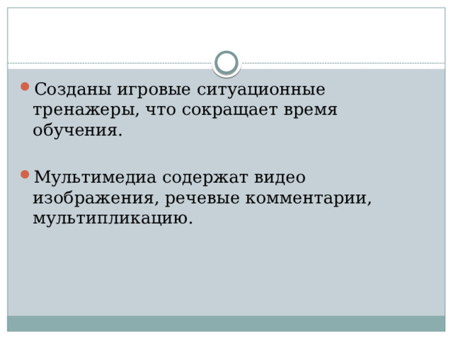 Созданы игровые ситуационные тренажеры, что сокращает время обучения. Мультимедиа содержат видео изображения, речевые комментарии, мультипликацию.