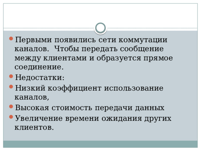 Первыми появились сети коммутации каналов. Чтобы передать сообщение между клиентами и образуется прямое соединение. Недостатки: Низкий коэффициент использование каналов, Высокая стоимость передачи данных Увеличение времени ожидания других клиентов.