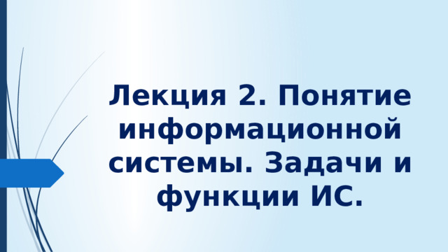 Лекция 2. Понятие информационной системы. Задачи и функции ИС.