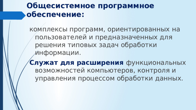 Общесистемное программное обеспечение: комплексы программ, ориентированных на пользователей и предназначенных для решения типовых задач обработки информации. Служат для расширения функциональных возможностей компьютеров, контроля и управления процессом обработки данных.