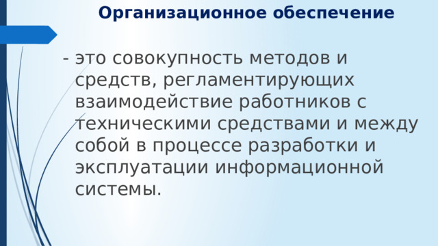 Организационное обеспечение   - это совокупность методов и средств, регламентирующих взаимодействие работников с техническими средствами и между собой в процессе разработки и эксплуатации информационной системы.