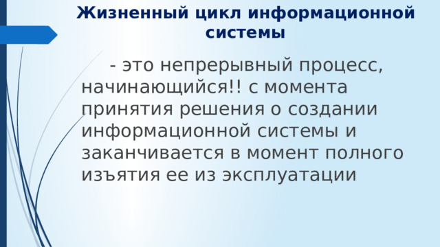 Жизненный цикл информационной системы  - это непрерывный процесс, начинающийся!! с момента принятия решения о создании информационной системы и заканчивается в момент полного изъятия ее из эксплуатации