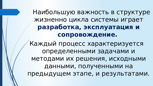 Наибольшую важность в структуре жизненно цикла системы играет разработка, эксплуатация и сопровождение. Каждый процесс характеризуется определенными задачами и методами их решения, исходными данными, полученными на предыдущем этапе, и результатами.