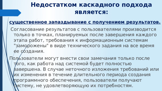 Недостатком каскадного подхода является: существенное запаздывание с получением результатов.  Согласование результатов с пользователями производится только в точках, планируемых после завершения каждого этапа работ, требования к информационным системам 