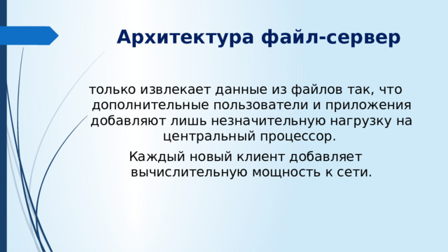 Архитектура файл-сервер только извлекает данные из файлов так, что дополнительные пользователи и приложения добавляют лишь незначительную нагрузку на центральный процессор. Каждый новый клиент добавляет вычислительную мощность к сети.