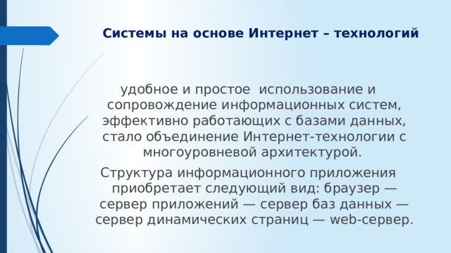 Системы на основе Интернет – технологий   удобное и простое использование и сопровождение информационных систем, эффективно работающих с базами данных, стало объединение Интернет-технологии с многоуровневой архитектурой. Структура информационного приложения приобретает следующий вид: браузер — сервер приложений — сервер баз данных — сервер динамических страниц — web-сервер.