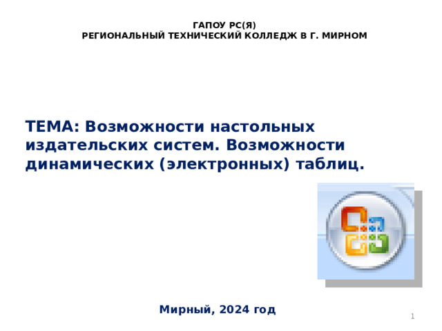 ГАПОУ РС(Я) РЕГИОНАЛЬНЫЙ ТЕХНИЧЕСКИЙ КОЛЛЕДЖ В Г. МИРНОМ ТЕМА: Возможности настольных издательских систем. Возможности динамических (электронных) таблиц.   Мирный, 2024 год