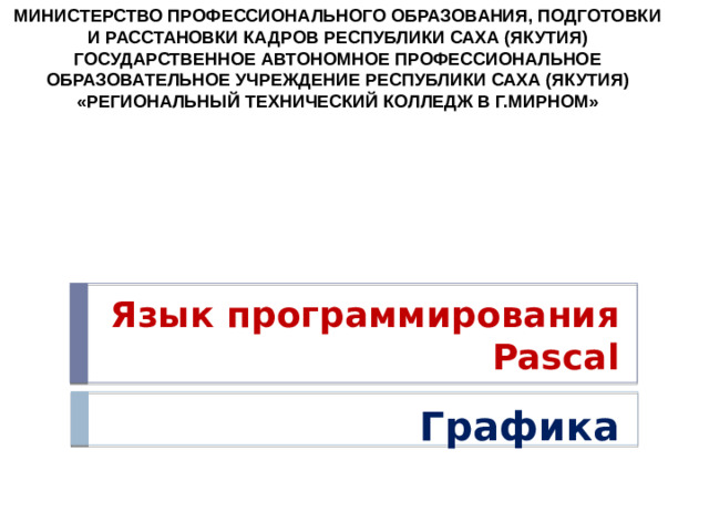 МИНИСТЕРСТВО ПРОФЕССИОНАЛЬНОГО ОБРАЗОВАНИЯ, ПОДГОТОВКИ И РАССТАНОВКИ КАДРОВ РЕСПУБЛИКИ САХА (ЯКУТИЯ) ГОСУДАРСТВЕННОЕ АВТОНОМНОЕ ПРОФЕССИОНАЛЬНОЕ ОБРАЗОВАТЕЛЬНОЕ УЧРЕЖДЕНИЕ РЕСПУБЛИКИ САХА (ЯКУТИЯ) «РЕГИОНАЛЬНЫЙ ТЕХНИЧЕСКИЙ КОЛЛЕДЖ В Г.МИРНОМ» Язык программирования Pascal Графика