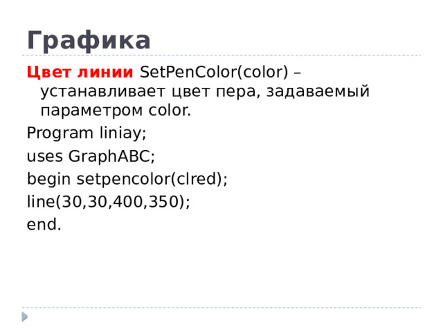 Графика Цвет линии SetPenColor(color) – устанавливает цвет пера, задаваемый параметром color. Program liniay; uses GraphABC; begin setpencolor(clred); line(30,30,400,350); end.