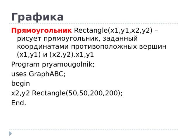 Графика Прямоугольник Rectangle(x1,y1,x2,y2) – рисует прямоугольник, заданный координатами противоположных вершин (x1,y1) и (x2,y2).x1,y1 Program pryamougolnik; uses GraphABC; begin x2,y2 Rectangle(50,50,200,200); End.