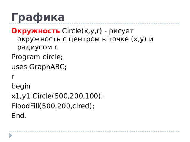 Графика Окружность Circle(x,y,r) - рисует окружность с центром в точке (x,y) и радиусом r. Program circle; uses GraphABC; r begin x1,y1 Circle(500,200,100); FloodFill(500,200,clred); End.