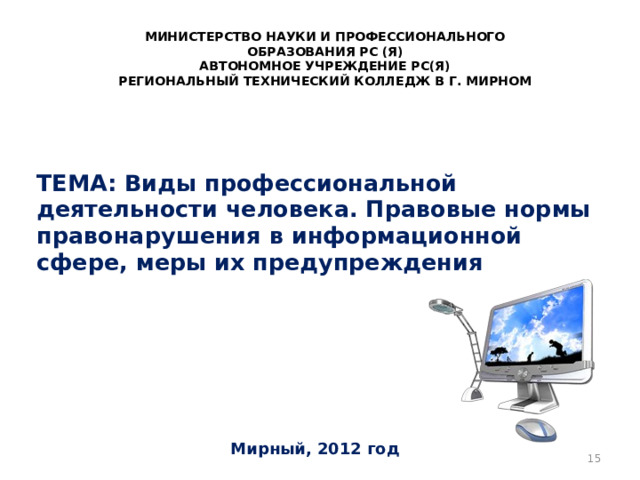 МИНИСТЕРСТВО НАУКИ И ПРОФЕССИОНАЛЬНОГО ОБРАЗОВАНИЯ РС (Я) АВТОНОМНОЕ УЧРЕЖДЕНИЕ РС(Я) РЕГИОНАЛЬНЫЙ ТЕХНИЧЕСКИЙ КОЛЛЕДЖ В Г. МИРНОМ ТЕМА: Виды профессиональной деятельности человека. Правовые нормы правонарушения в информационной сфере, меры их предупреждения Мирный, 2012 год