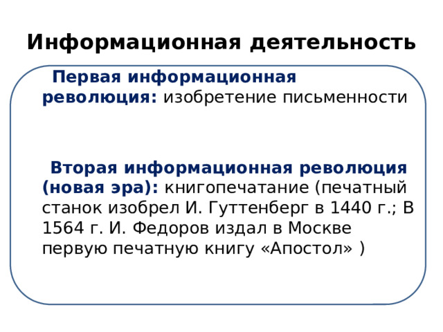 Информационная деятельность  Первая информационная революция: изобретение письменности  Вторая информационная революция (новая эра): книгопечатание (печатный станок изобрел И. Гуттенберг в 1440 г.; В 1564 г. И. Федоров издал в Москве первую печатную книгу «Апостол» )