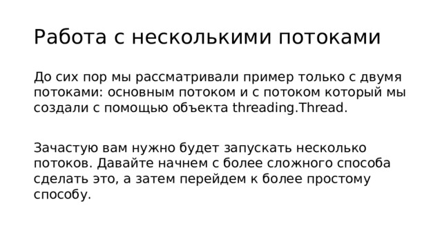 Работа с несколькими потоками До сих пор мы рассматривали пример только с двумя потоками: основным потоком и с потоком который мы создали с помощью объекта threading.Thread. Зачастую вам нужно будет запускать несколько потоков. Давайте начнем с более сложного способа сделать это, а затем перейдем к более простому способу.