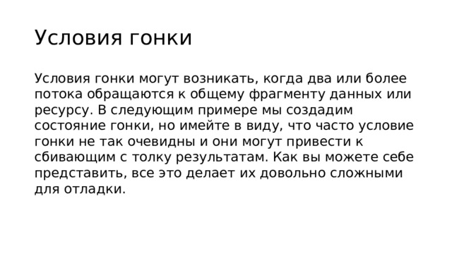 Условия гонки Условия гонки могут возникать, когда два или более потока обращаются к общему фрагменту данных или ресурсу. В следующим примере мы создадим состояние гонки, но имейте в виду, что часто условие гонки не так очевидны и они могут привести к сбивающим с толку результатам. Как вы можете себе представить, все это делает их довольно сложными для отладки.