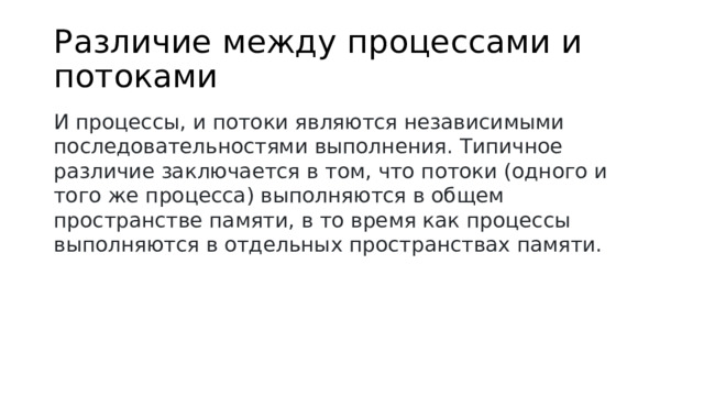 Различие между процессами и потоками И процессы, и потоки являются независимыми последовательностями выполнения. Типичное различие заключается в том, что потоки (одного и того же процесса) выполняются в общем пространстве памяти, в то время как процессы выполняются в отдельных пространствах памяти.