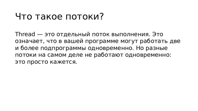 Что такое потоки? Thread — это отдельный поток выполнения. Это означает, что в вашей программе могут работать две и более подпрограммы одновременно. Но разные потоки на самом деле не работают одновременно: это просто кажется.