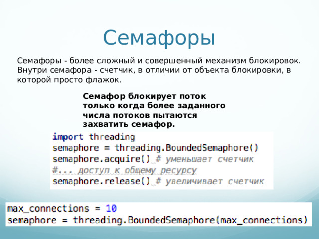 Семафоры Семафоры - более сложный и совершенный механизм блокировок. Внутри семафора - счетчик, в отличии от объекта блокировки, в которой просто флажок. Семафор блокирует поток только когда более заданного числа потоков пытаются захватить семафор.