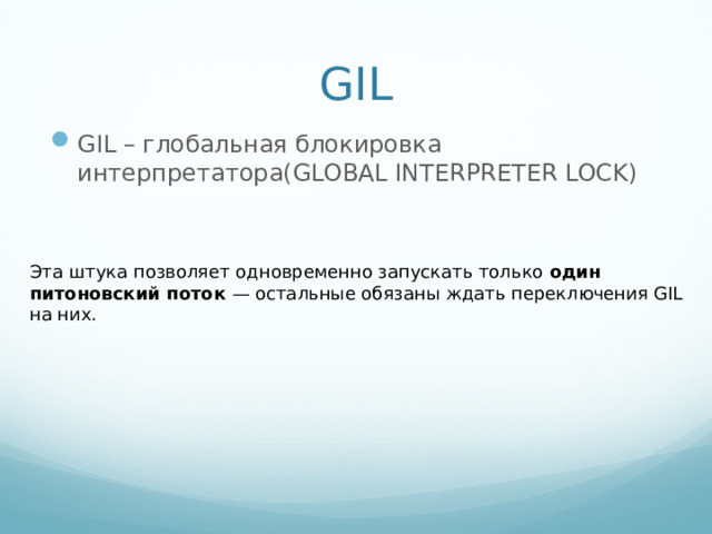 GIL GIL – глобальная блокировка интерпретатора(GLOBAL INTERPRETER LOCK) Эта штука позволяет одновременно запускать только один питоновский поток — остальные обязаны ждать переключения GIL на них.