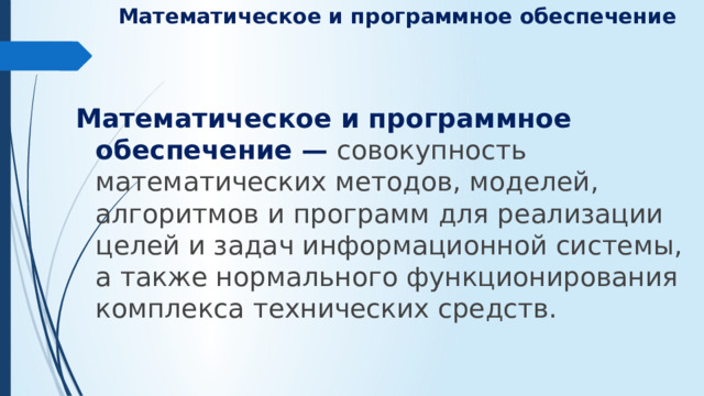 Математическое и программное обеспечение   Математическое и программное обеспечение — совокупность математических методов, моделей, алгоритмов и программ для реализации целей и задач информационной системы, а также нормального функционирования комплекса технических средств.