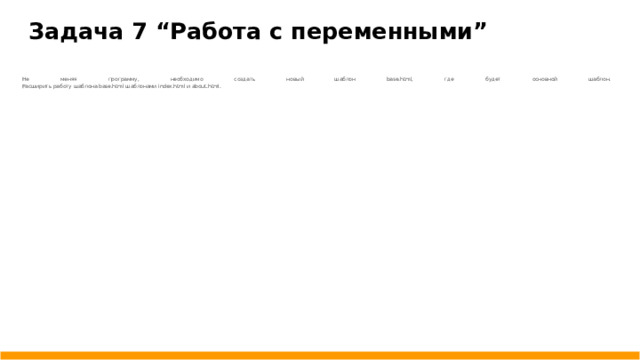 Задача 7 “Работа с переменными” Не меняя программу, необходимо создать новый шаблон base.html, где будет основной шаблон.  Расширить работу шаблона base.html шаблонами index.html и about.html.