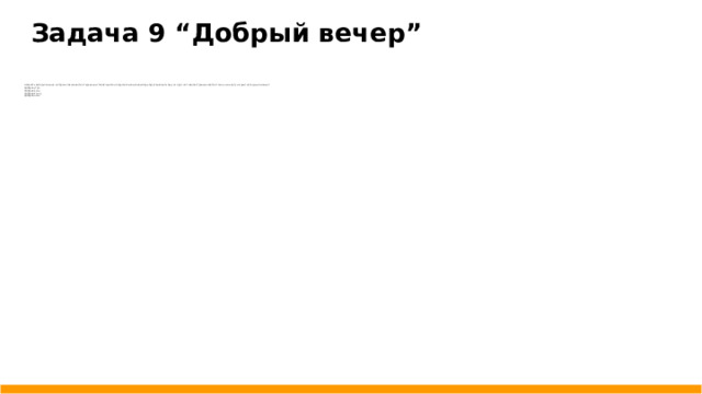 Задача 9 “Добрый вечер” Написать веб-приложение, которое в зависимости от времени установленного на персональном компьютере будет выводить одну из фраз на главной странице сайта, а также ниже дату и время на текущий момент: Доброе утро Добрый день Добрый вечер Доброй ночи