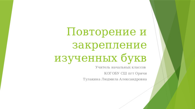 Повторение и закрепление изученных букв Учитель начальных классов КОГОБУ СШ пгт Оричи Тулакина Людмила Александровна