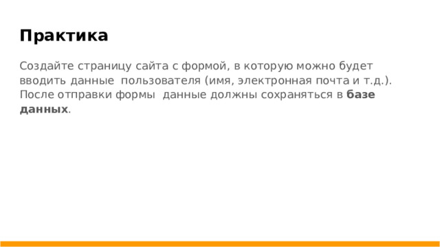 Практика Создайте страницу сайта с формой, в которую можно будет вводить данные пользователя (имя, электронная почта и т.д.). После отправки формы данные должны сохраняться в базе данных .