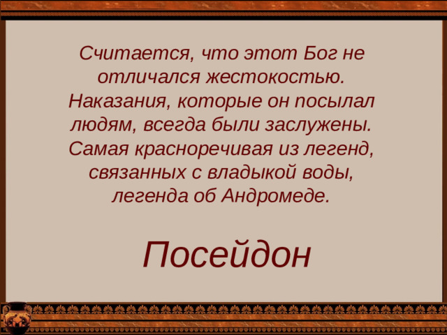 Считается, что этот Бог не отличался жестокостью. Наказания, которые он посылал людям, всегда были заслужены. Самая красноречивая из легенд, связанных с владыкой воды, легенда об Андромеде. Посейдон